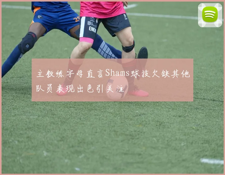 主教练字母直言Shams球技欠缺其他队员表现出色引关注