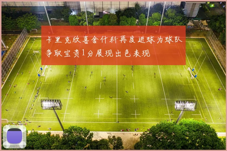 卡里克欣喜舍什科再度进球为球队争取宝贵1分展现出色表现