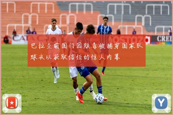 巴拉圭前国门因贩毒被捕穿国家队球衣以获取信任的惊人内幕