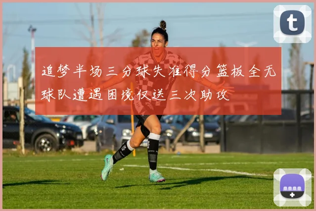 追梦半场三分球失准得分篮板全无球队遭遇困境仅送三次助攻
