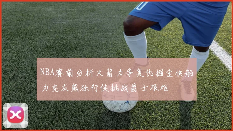 NBA赛前分析火箭力争复仇掘金快船力克灰熊独行侠挑战爵士艰难