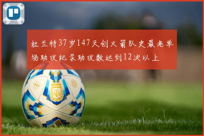 杜兰特37岁147天创火箭队史最老单场助攻纪录助攻数达到12次以上