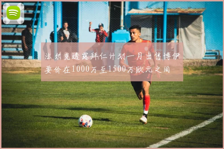 法尔克透露拜仁计划一月出售博伊要价在1000万至1500万欧元之间