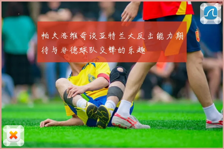 帕夫洛维奇谈亚特兰大反击能力期待与非德球队交锋的乐趣