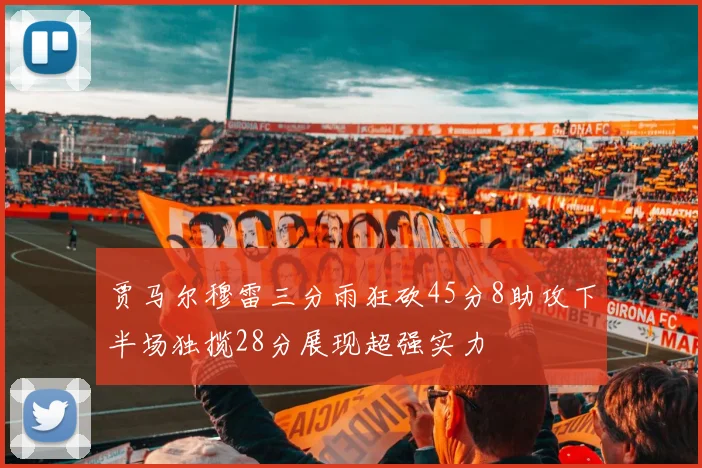 贾马尔穆雷三分雨狂砍45分8助攻下半场独揽28分展现超强实力