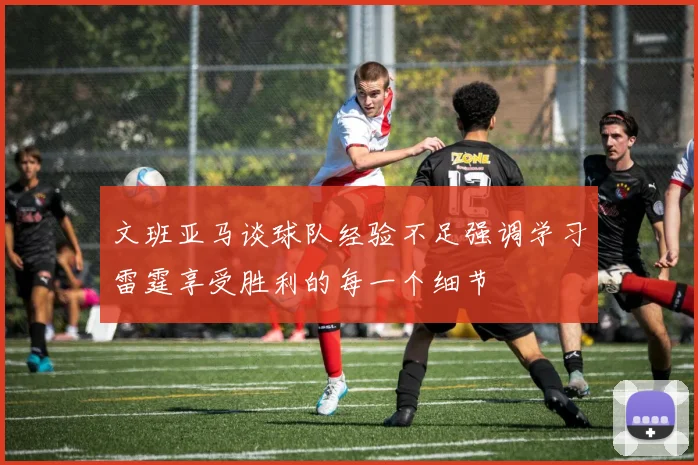 文班亚马谈球队经验不足强调学习雷霆享受胜利的每一个细节