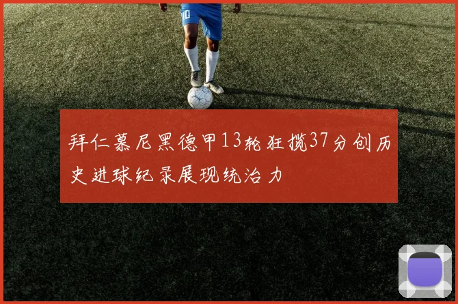 拜仁慕尼黑德甲13轮狂揽37分创历史进球纪录展现统治力