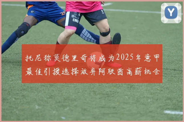 托尼称莫德里奇将成为2025年意甲最佳引援选择放弃阿联酋高薪机会