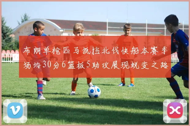 布朗单枪匹马抵挡北伐快船本赛季场均30分6篮板5助攻展现蜕变之路