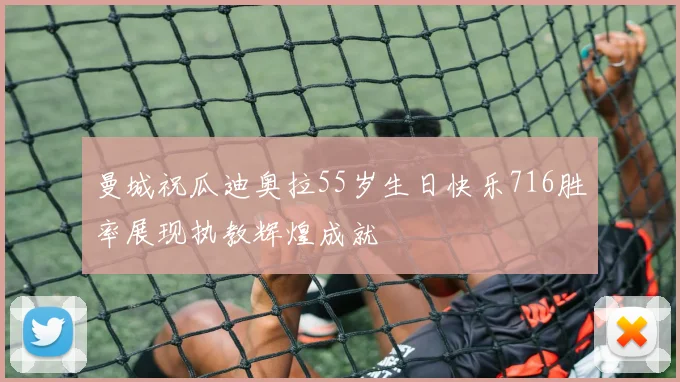 曼城祝瓜迪奥拉55岁生日快乐716胜率展现执教辉煌成就