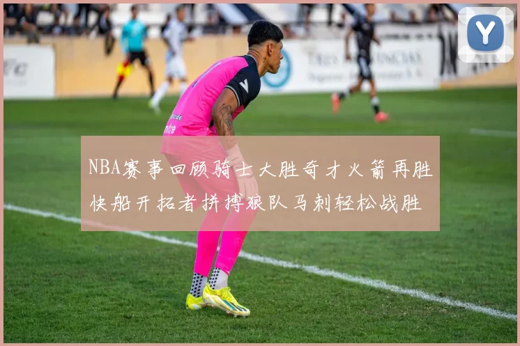 NBA赛事回顾骑士大胜奇才火箭再胜快船开拓者拼搏狼队马刺轻松战胜勇士