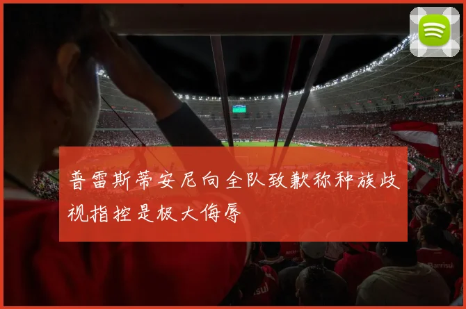 普雷斯蒂安尼向全队致歉称种族歧视指控是极大侮辱