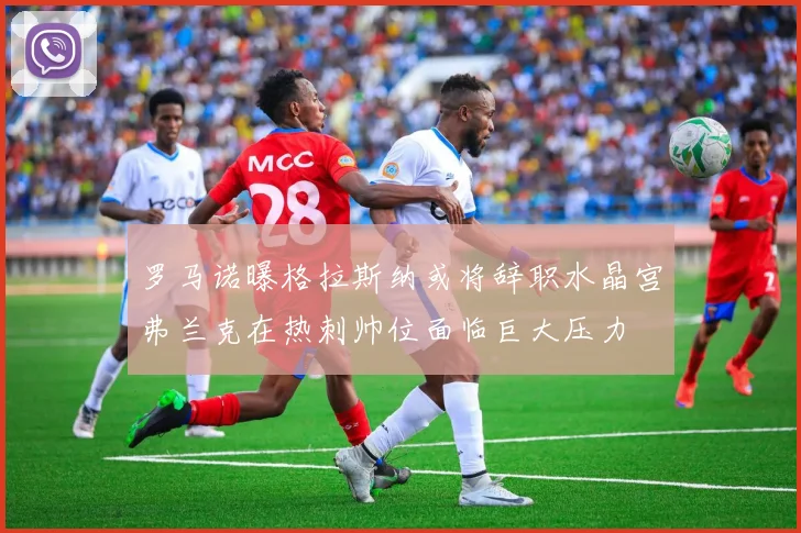 罗马诺曝格拉斯纳或将辞职水晶宫弗兰克在热刺帅位面临巨大压力