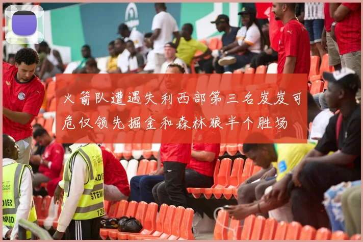 火箭队遭遇失利西部第三名岌岌可危仅领先掘金和森林狼半个胜场