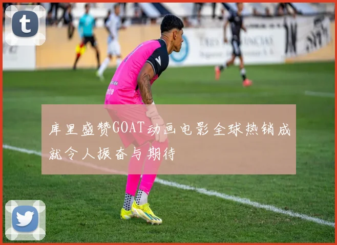 库里盛赞GOAT动画电影全球热销成就令人振奋与期待