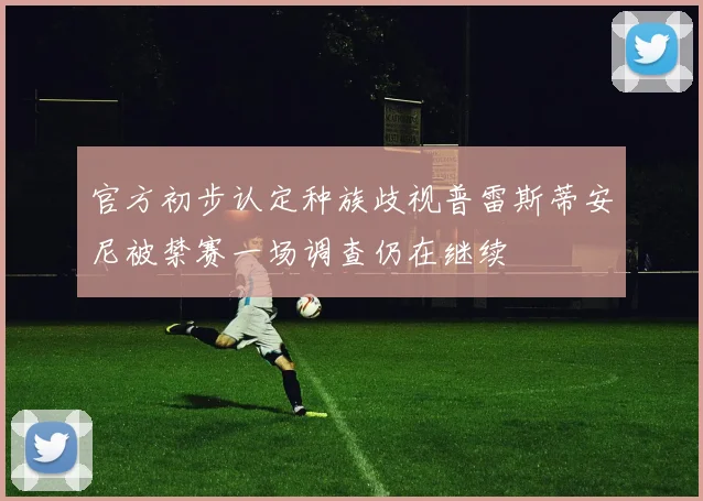 官方初步认定种族歧视普雷斯蒂安尼被禁赛一场调查仍在继续