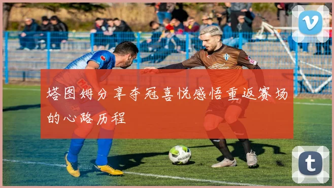 塔图姆分享夺冠喜悦感悟重返赛场的心路历程