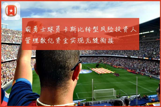 前勇士球员卡斯比转型风险投资人管理数亿资金实现无缝衔接
