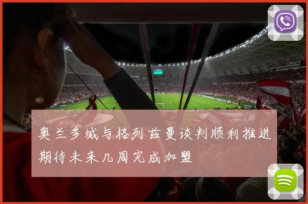 奥兰多城与格列兹曼谈判顺利推进期待未来几周完成加盟