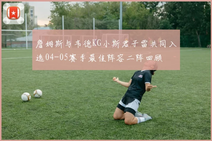 詹姆斯与韦德KG小斯君子雷共同入选04-05赛季最佳阵容二阵回顾