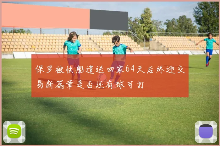 保罗被快船遣送回家64天后终迎交易新篇章是否还有球可打