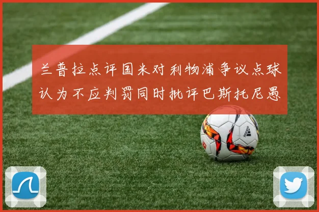 兰普拉点评国米对利物浦争议点球认为不应判罚同时批评巴斯托尼愚蠢拉拽动作