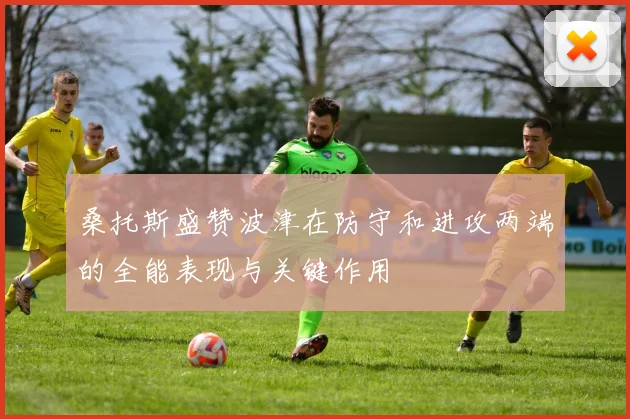 桑托斯盛赞波津在防守和进攻两端的全能表现与关键作用