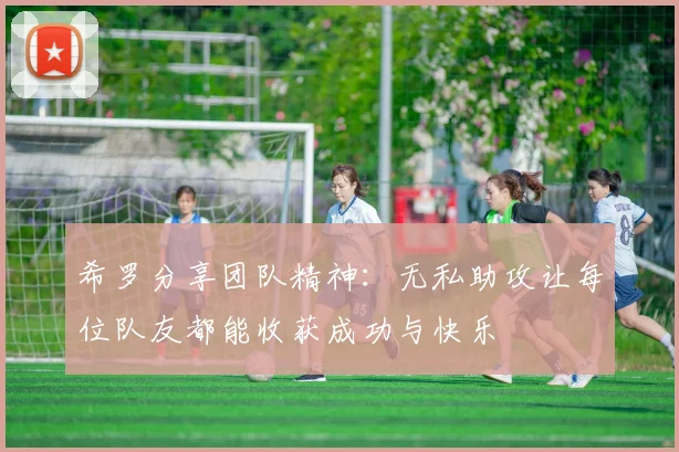 希罗分享团队精神：无私助攻让每位队友都能收获成功与快乐