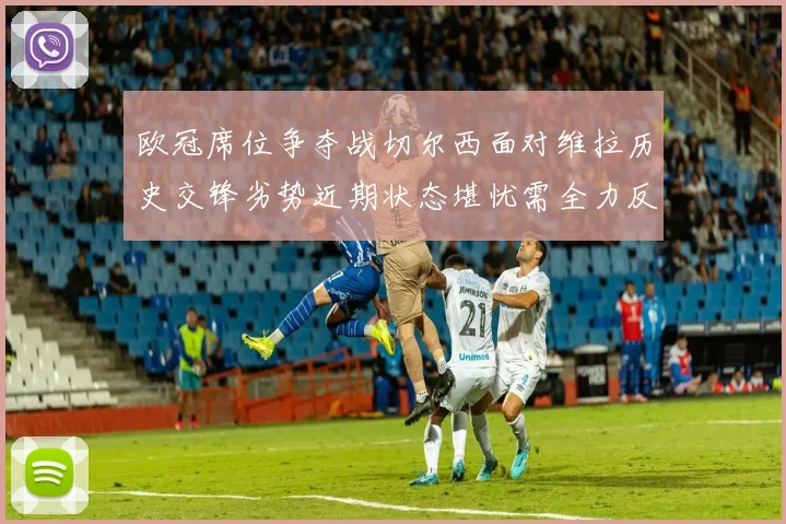 欧冠席位争夺战切尔西面对维拉历史交锋劣势近期状态堪忧需全力反弹