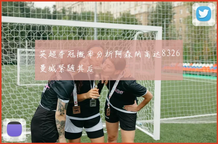 英超夺冠概率分析阿森纳高达8326曼城紧随其后