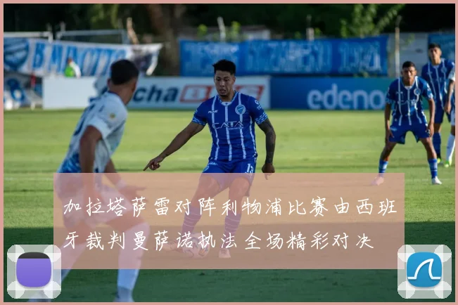 加拉塔萨雷对阵利物浦比赛由西班牙裁判曼萨诺执法全场精彩对决