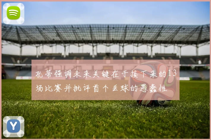 孔蒂强调未来关键在于接下来的13场比赛并批评首个丢球的愚蠢性