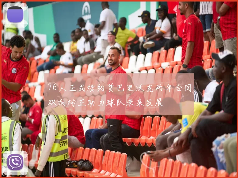 76人正式续约贾巴里沃克两年合同双向转正助力球队未来发展