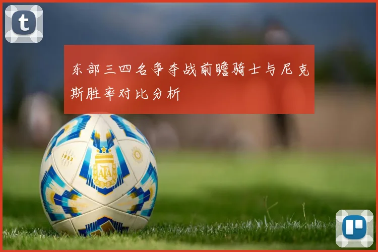 东部三四名争夺战前瞻骑士与尼克斯胜率对比分析