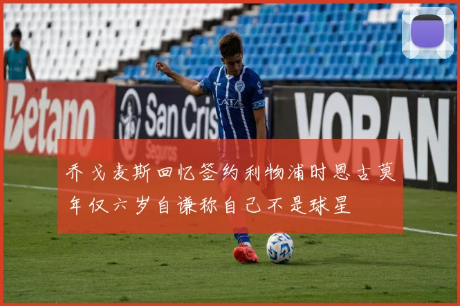 乔戈麦斯回忆签约利物浦时恩古莫年仅六岁自谦称自己不是球星
